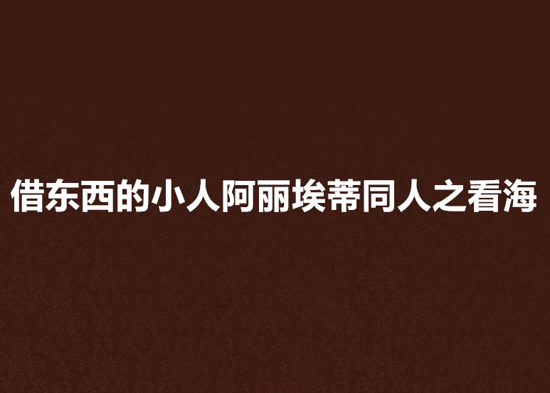 借东西的小人阿丽埃蒂同人之看海